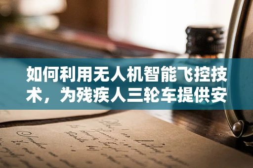 如何利用无人机智能飞控技术，为残疾人三轮车提供安全便捷的导航辅助？