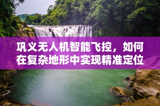 巩义无人机智能飞控，如何在复杂地形中实现精准定位？