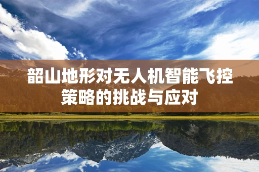 韶山地形对无人机智能飞控策略的挑战与应对