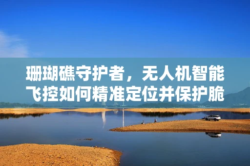 珊瑚礁守护者，无人机智能飞控如何精准定位并保护脆弱的珊瑚生态？