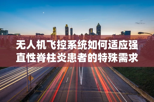无人机飞控系统如何适应强直性脊柱炎患者的特殊需求？