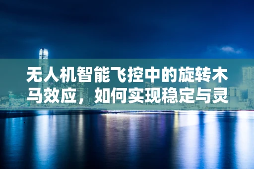 无人机智能飞控中的旋转木马效应，如何实现稳定与灵活的平衡？