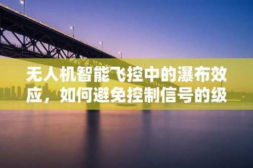 无人机智能飞控中的瀑布效应，如何避免控制信号的级联失效？