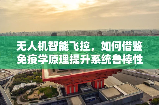 无人机智能飞控，如何借鉴免疫学原理提升系统鲁棒性？
