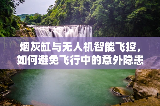 烟灰缸与无人机智能飞控，如何避免飞行中的意外隐患？