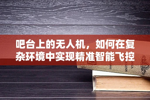 吧台上的无人机，如何在复杂环境中实现精准智能飞控？