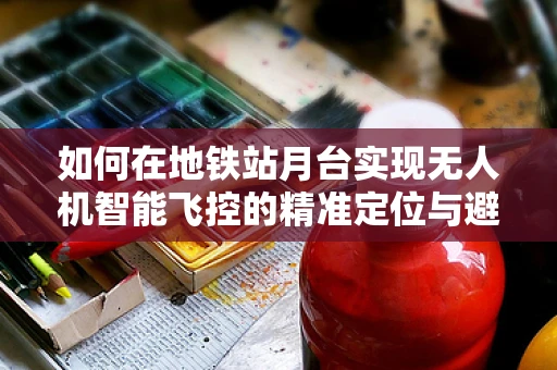 如何在地铁站月台实现无人机智能飞控的精准定位与避障？