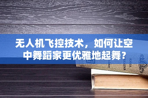 无人机飞控技术，如何让空中舞蹈家更优雅地起舞？