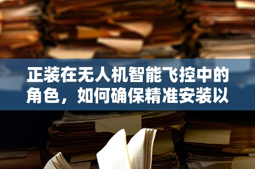 正装在无人机智能飞控中的角色，如何确保精准安装以提升飞行稳定性？