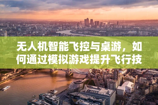 无人机智能飞控与桌游，如何通过模拟游戏提升飞行技能？