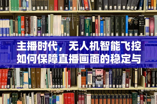 主播时代，无人机智能飞控如何保障直播画面的稳定与安全？