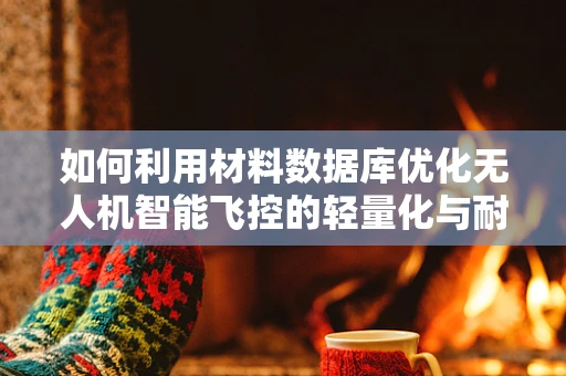 如何利用材料数据库优化无人机智能飞控的轻量化与耐用性？