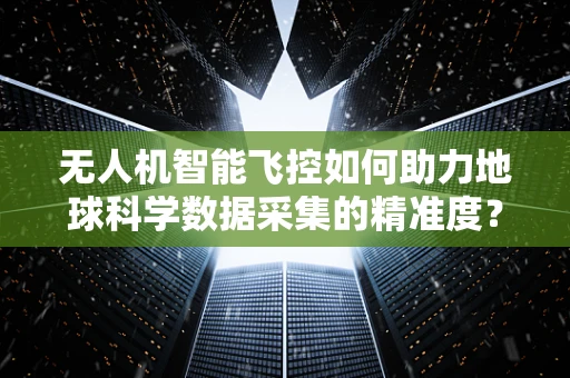 无人机智能飞控如何助力地球科学数据采集的精准度？