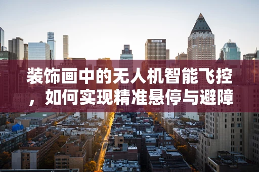 装饰画中的无人机智能飞控，如何实现精准悬停与避障？