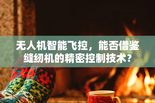 无人机智能飞控，能否借鉴缝纫机的精密控制技术？