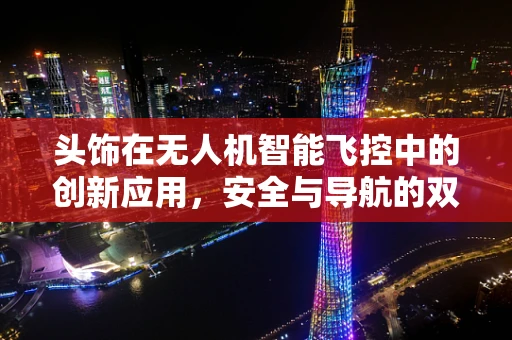 头饰在无人机智能飞控中的创新应用，安全与导航的双重保障？