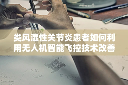 类风湿性关节炎患者如何利用无人机智能飞控技术改善生活质量？