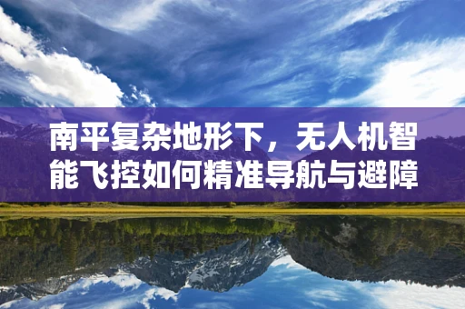 南平复杂地形下，无人机智能飞控如何精准导航与避障？