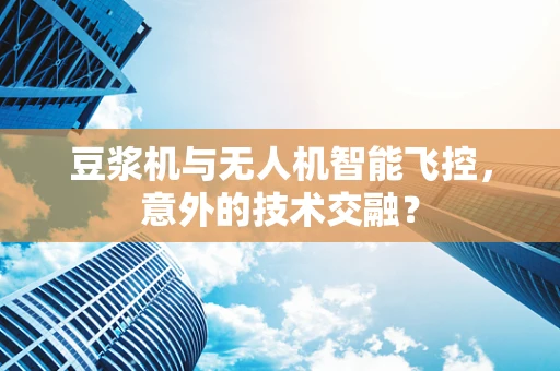 豆浆机与无人机智能飞控，意外的技术交融？