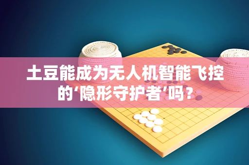 土豆能成为无人机智能飞控的‘隐形守护者’吗？