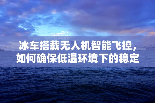 冰车搭载无人机智能飞控，如何确保低温环境下的稳定飞行？