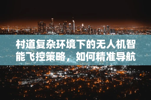 村道复杂环境下的无人机智能飞控策略，如何精准导航？
