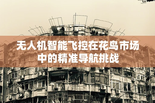 无人机智能飞控在花鸟市场中的精准导航挑战