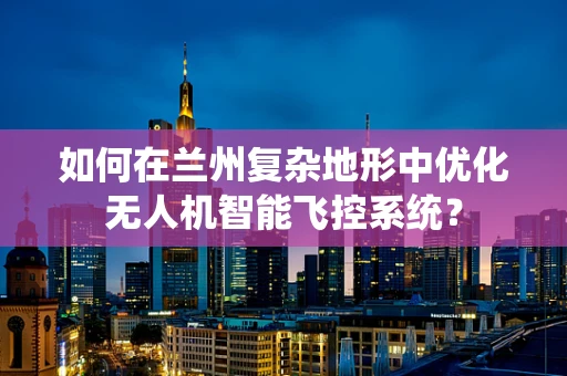 如何在兰州复杂地形中优化无人机智能飞控系统？