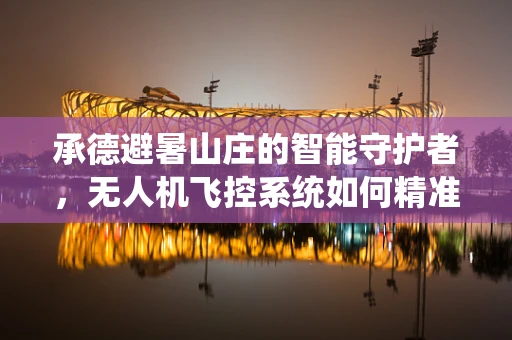 承德避暑山庄的智能守护者，无人机飞控系统如何精准导航？