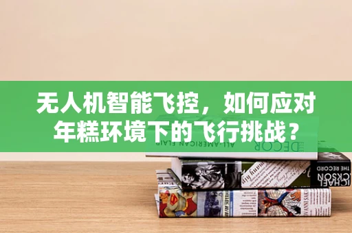 无人机智能飞控，如何应对年糕环境下的飞行挑战？