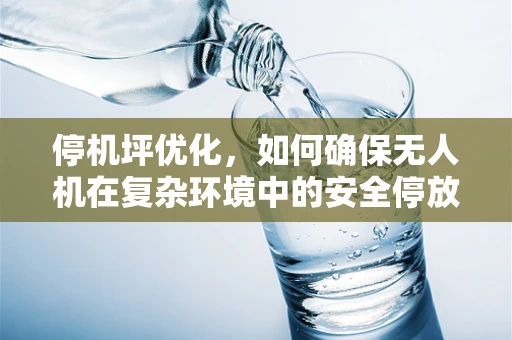 停机坪优化，如何确保无人机在复杂环境中的安全停放？