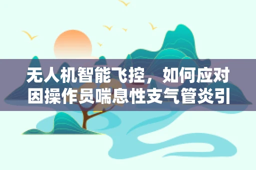 无人机智能飞控，如何应对因操作员喘息性支气管炎引起的飞行安全问题？