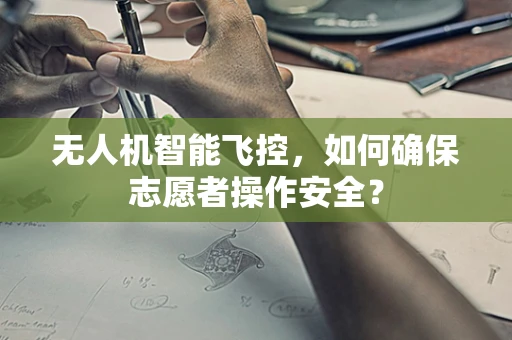 无人机智能飞控，如何确保志愿者操作安全？