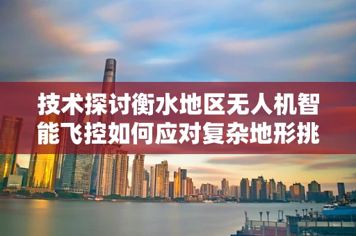 技术探讨衡水地区无人机智能飞控如何应对复杂地形挑战？