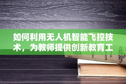 如何利用无人机智能飞控技术，为教师提供创新教育工具？