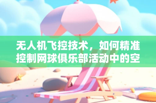无人机飞控技术，如何精准控制网球俱乐部活动中的空中摄影？