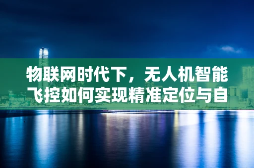 物联网时代下，无人机智能飞控如何实现精准定位与自主避障？
