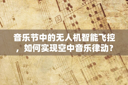 音乐节中的无人机智能飞控，如何实现空中音乐律动？