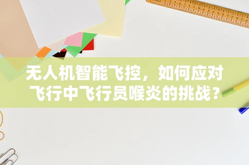 无人机智能飞控，如何应对飞行中飞行员喉炎的挑战？