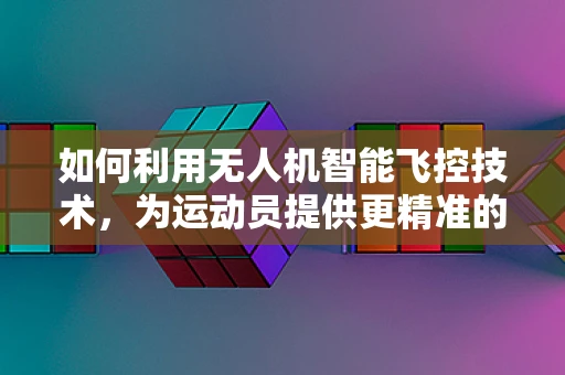 如何利用无人机智能飞控技术，为运动员提供更精准的比赛分析？