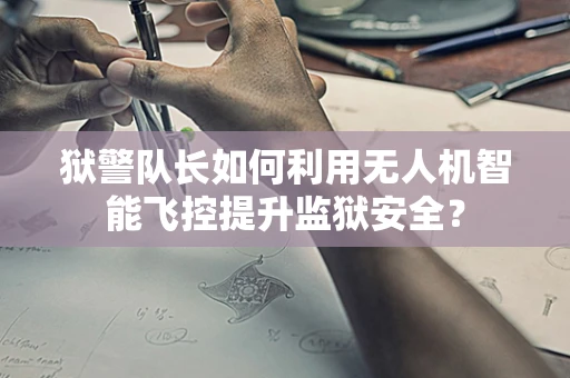 狱警队长如何利用无人机智能飞控提升监狱安全？