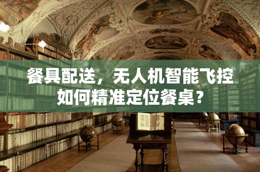 餐具配送，无人机智能飞控如何精准定位餐桌？