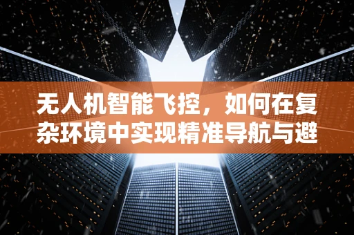 无人机智能飞控，如何在复杂环境中实现精准导航与避障？