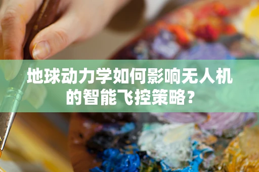 地球动力学如何影响无人机的智能飞控策略？