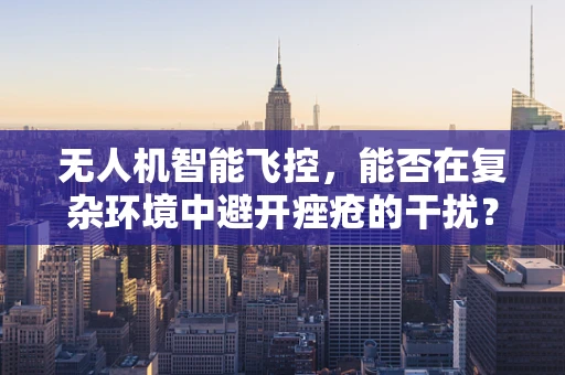 无人机智能飞控，能否在复杂环境中避开痤疮的干扰？
