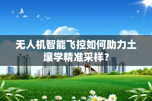无人机智能飞控如何助力土壤学精准采样？