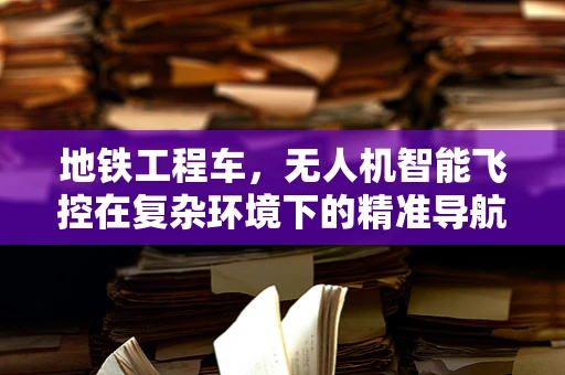 地铁工程车，无人机智能飞控在复杂环境下的精准导航挑战