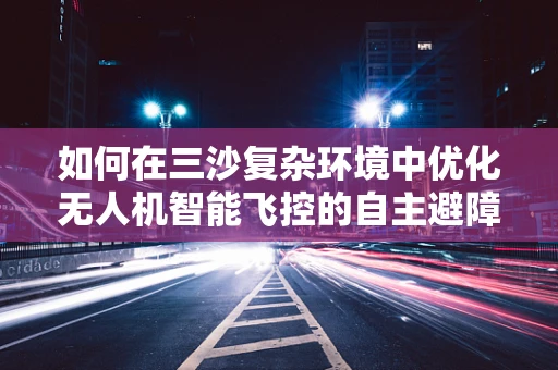 如何在三沙复杂环境中优化无人机智能飞控的自主避障策略？
