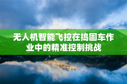 无人机智能飞控在捣固车作业中的精准控制挑战