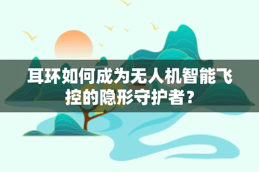 耳环如何成为无人机智能飞控的隐形守护者？
